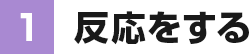 ①反応をする