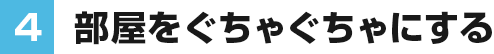 ④部屋をぐちゃぐちゃにする