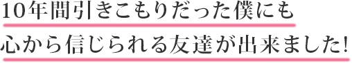10年間引きこもりだった僕にも心から信じられる友達が出来ました!